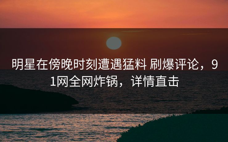 明星在傍晚时刻遭遇猛料 刷爆评论，91网全网炸锅，详情直击