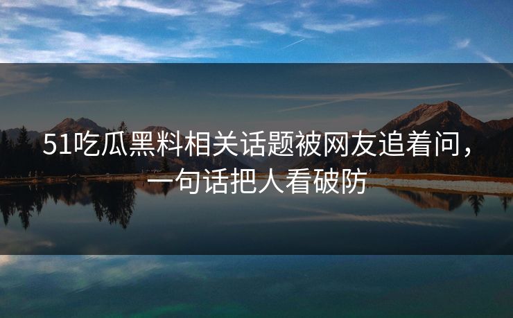 51吃瓜黑料相关话题被网友追着问，一句话把人看破防